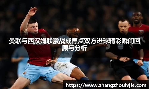 曼联与西汉姆联激战成焦点双方进球精彩瞬间回顾与分析