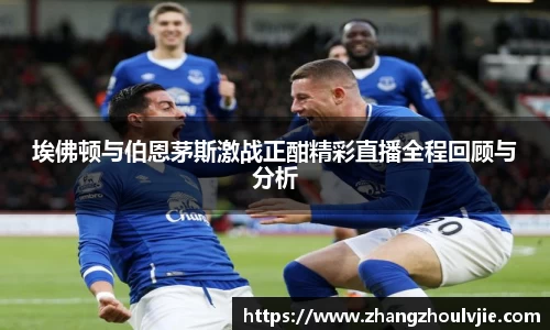 埃佛顿与伯恩茅斯激战正酣精彩直播全程回顾与分析