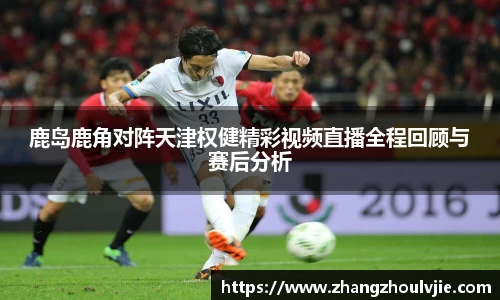 鹿岛鹿角对阵天津权健精彩视频直播全程回顾与赛后分析